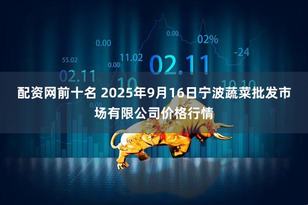 配资网前十名 2025年9月16日宁波蔬菜批发市场有限公司价格行情