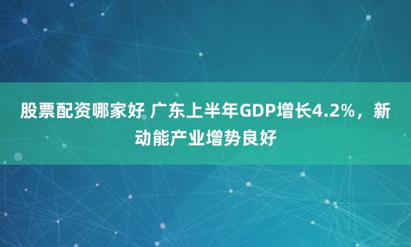 股票配资哪家好 广东上半年GDP增长4.2%，新动能产业增势良好