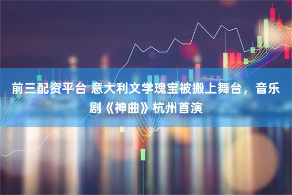 前三配资平台 意大利文学瑰宝被搬上舞台，音乐剧《神曲》杭州首演