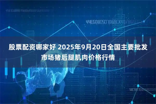 股票配资哪家好 2025年9月20日全国主要批发市场猪后腿肌肉价格行情