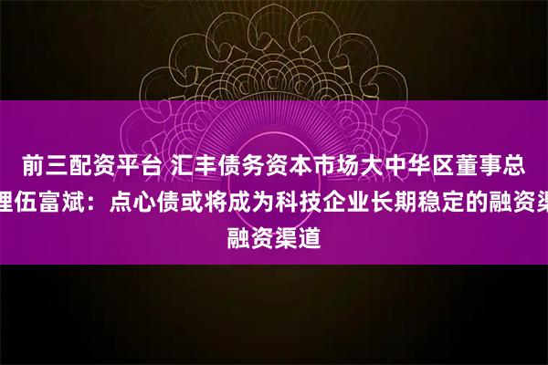 前三配资平台 汇丰债务资本市场大中华区董事总经理伍富斌：点心债或将成为科技企业长期稳定的融资渠道