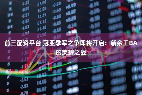 前三配资平台 冠亚季军之争即将开启：新余工BA的荣耀之战