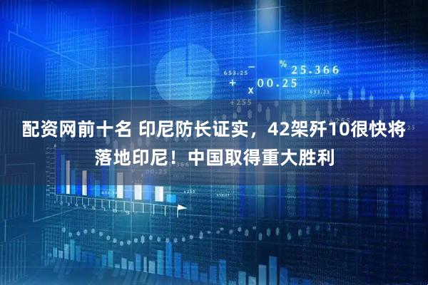 配资网前十名 印尼防长证实，42架歼10很快将落地印尼！中国取得重大胜利