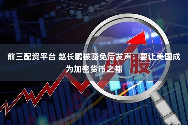 前三配资平台 赵长鹏被豁免后发声：要让美国成为加密货币之都