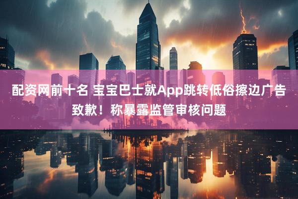 配资网前十名 宝宝巴士就App跳转低俗擦边广告致歉！称暴露监管审核问题