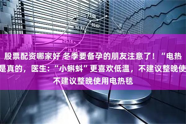 股票配资哪家好 冬季要备孕的朋友注意了！“电热毯杀精”是真的，医生: “小蝌蚪”更喜欢低温，不建议整晚使用电热毯