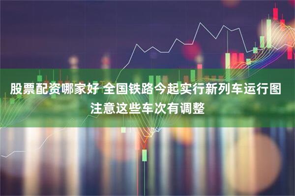 股票配资哪家好 全国铁路今起实行新列车运行图 注意这些车次有调整