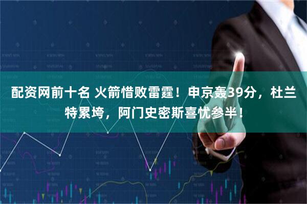 配资网前十名 火箭惜败雷霆！申京轰39分，杜兰特累垮，阿门史密斯喜忧参半！