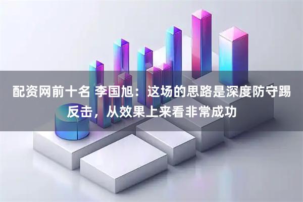 配资网前十名 李国旭：这场的思路是深度防守踢反击，从效果上来看非常成功