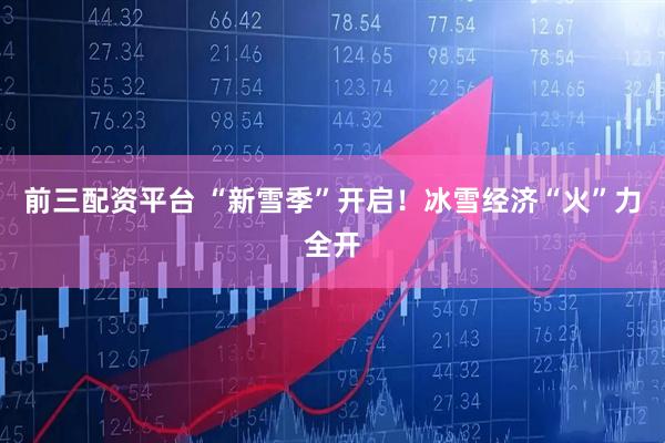 前三配资平台 “新雪季”开启！冰雪经济“火”力全开