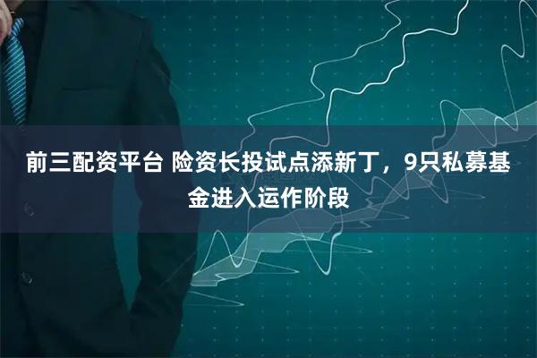 前三配资平台 险资长投试点添新丁，9只私募基金进入运作阶段