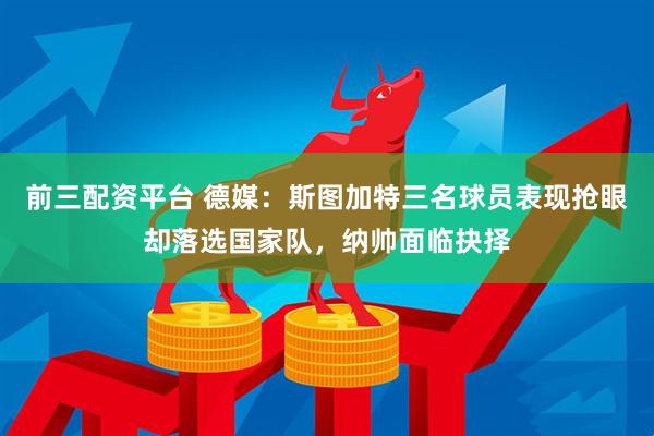 前三配资平台 德媒：斯图加特三名球员表现抢眼却落选国家队，纳帅面临抉择