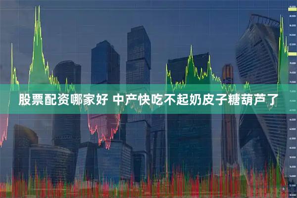 股票配资哪家好 中产快吃不起奶皮子糖葫芦了