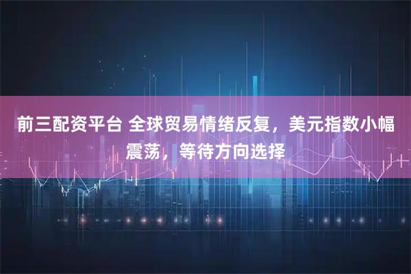 前三配资平台 全球贸易情绪反复，美元指数小幅震荡，等待方向选择