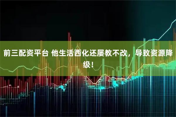 前三配资平台 他生活西化还屡教不改，导致资源降级！
