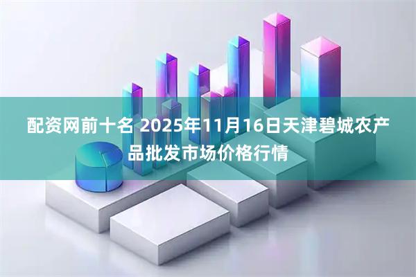 配资网前十名 2025年11月16日天津碧城农产品批发市场价格行情