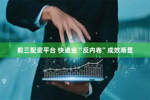 前三配资平台 快递业“反内卷”成效渐显
