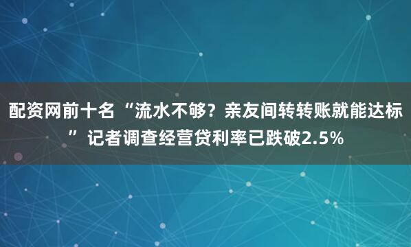 配资网前十名 “流水不够？亲友间转转账就能达标” 记者调查经营贷利率已跌破2.5%