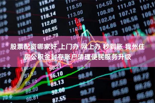 股票配资哪家好 上门办 网上办 秒到账 我州住房公积金封存账户清理便民服务升级