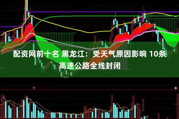 配资网前十名 黑龙江：受天气原因影响 10条高速公路全线封闭
