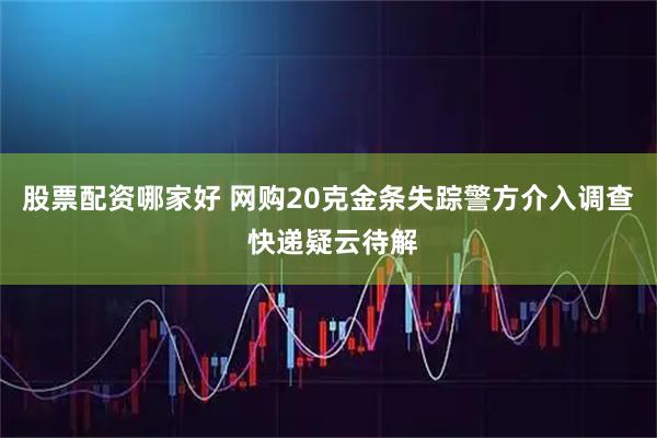 股票配资哪家好 网购20克金条失踪警方介入调查 快递疑云待解