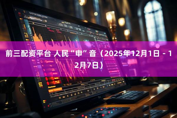 前三配资平台 人民“申”音（2025年12月1日－12月7日）