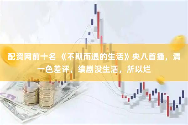 配资网前十名 《不期而遇的生活》央八首播，清一色差评，编剧没生活，所以烂