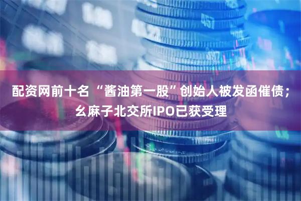 配资网前十名 “酱油第一股”创始人被发函催债；幺麻子北交所IPO已获受理
