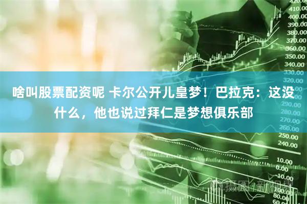 啥叫股票配资呢 卡尔公开儿皇梦！巴拉克：这没什么，他也说过拜仁是梦想俱乐部