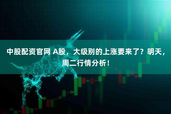 中股配资官网 A股，大级别的上涨要来了？明天，周二行情分析！