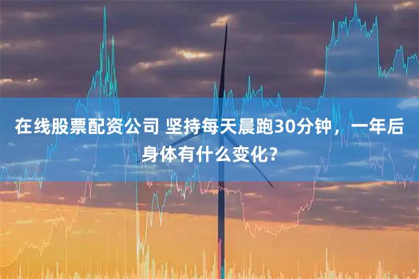 在线股票配资公司 坚持每天晨跑30分钟，一年后身体有什么变化？