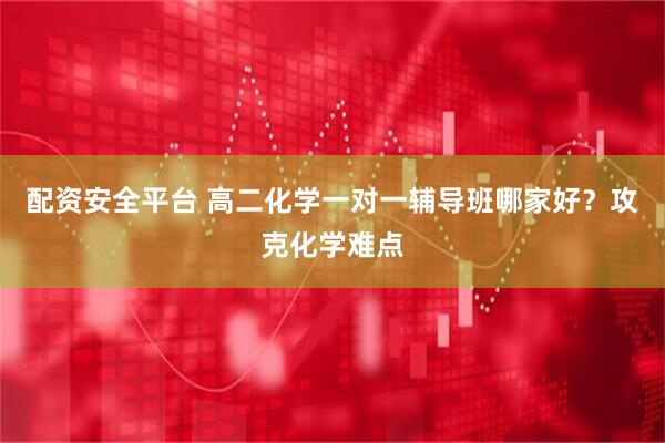 配资安全平台 高二化学一对一辅导班哪家好？攻克化学难点