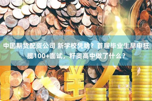 中国期货配资公司 新学校凭啥？首届毕业生早申狂揽100+面试，籽奥高中做了什么？