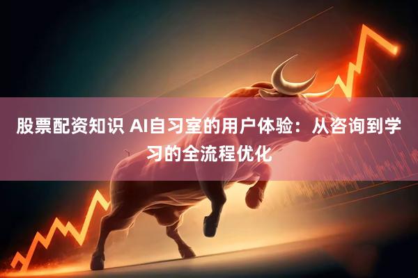 股票配资知识 AI自习室的用户体验：从咨询到学习的全流程优化