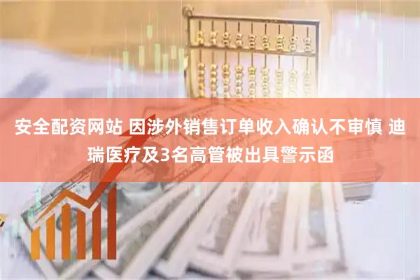 安全配资网站 因涉外销售订单收入确认不审慎 迪瑞医疗及3名高管被出具警示函