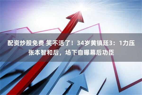 配资炒股免费 笑不活了！34岁黄镇廷3：1力压张本智和后，场下自曝幕后功臣