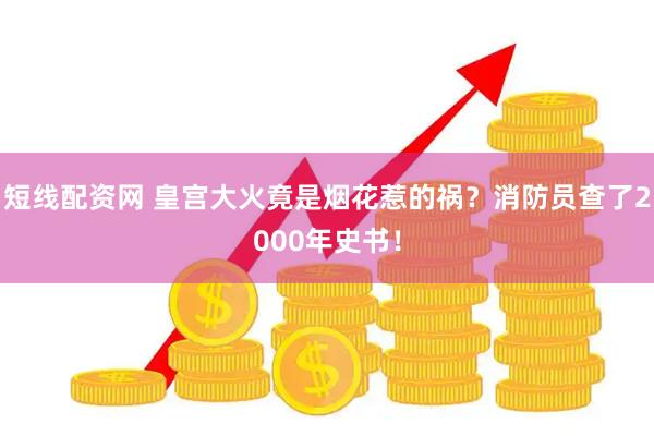 短线配资网 皇宫大火竟是烟花惹的祸？消防员查了2000年史书！