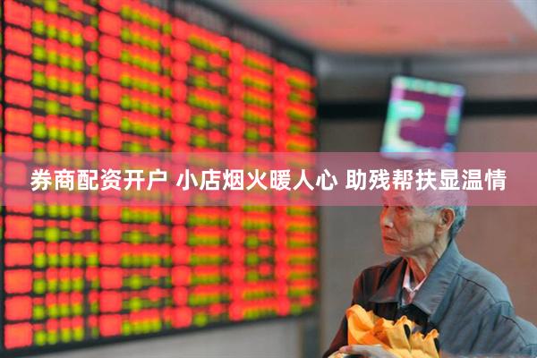 券商配资开户 小店烟火暖人心 助残帮扶显温情