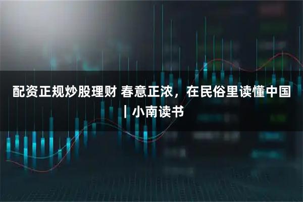 配资正规炒股理财 春意正浓，在民俗里读懂中国｜小南读书