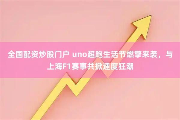 全国配资炒股门户 uno超跑生活节燃擎来袭，与上海F1赛事共掀速度狂潮