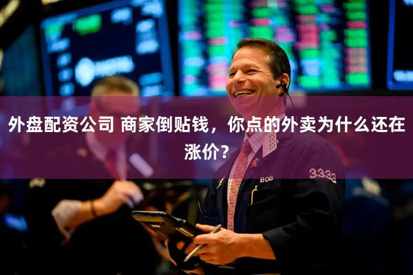外盘配资公司 商家倒贴钱，你点的外卖为什么还在涨价？
