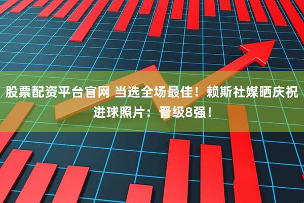 股票配资平台官网 当选全场最佳！赖斯社媒晒庆祝进球照片：晋级8强！