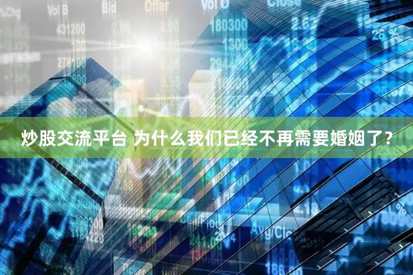 炒股交流平台 为什么我们已经不再需要婚姻了？