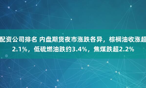 配资公司排名 内盘期货夜市涨跌各异，棕榈油收涨超2.1%，低硫燃油跌约3.4%，焦煤跌超2.2%