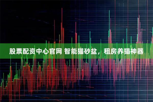 股票配资中心官网 智能猫砂盆，租房养猫神器