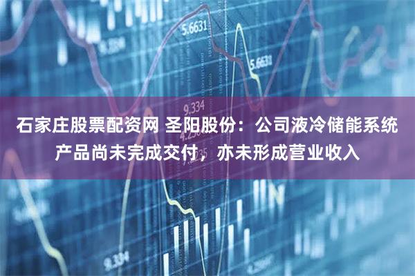 石家庄股票配资网 圣阳股份：公司液冷储能系统产品尚未完成交付，亦未形成营业收入