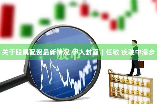 关于股票配资最新情况 伊人封面｜任敏 疾驰中漫步