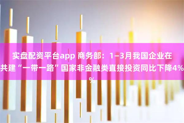 实盘配资平台app 商务部：1—3月我国企业在共建“一带一路”国家非金融类直接投资同比下降4%