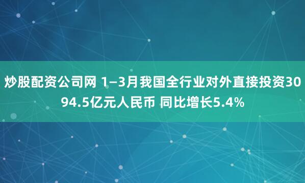 炒股配资公司网 1—3月我国全行业对外直接投资3094.5亿元人民币 同比增长5.4%