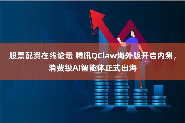 股票配资在线论坛 腾讯QClaw海外版开启内测，消费级AI智能体正式出海